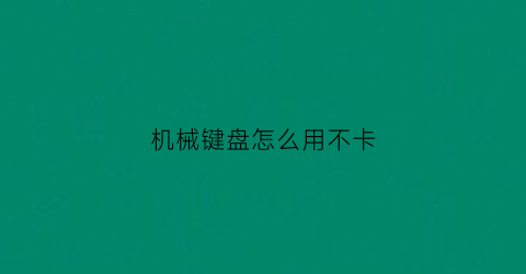 “机械键盘怎么用不卡(机械键盘怎么使用教程)