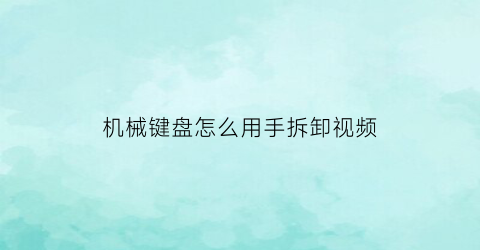 “机械键盘怎么用手拆卸视频(机械键盘怎么用手拆卸视频教学)