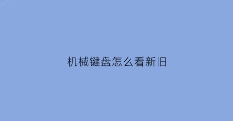 “机械键盘怎么看新旧(怎么看机械键盘生产日期)