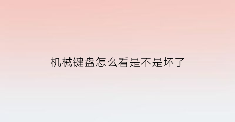 “机械键盘怎么看是不是坏了(机械键盘怎么检查好坏)