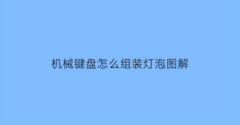 “机械键盘怎么组装灯泡图解(机械键盘怎么自己装灯)