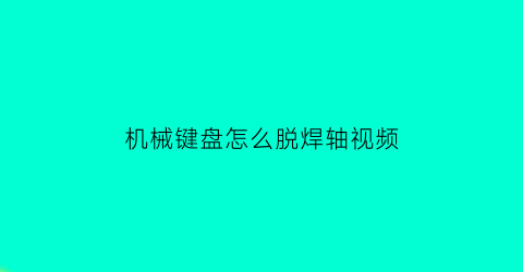 “机械键盘怎么脱焊轴视频(机械键盘焊接轴怎么拆)