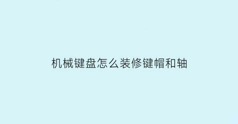 机械键盘怎么装修键帽和轴