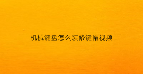 “机械键盘怎么装修键帽视频(机械键盘怎么装修键帽视频教学)