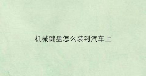 “机械键盘怎么装到汽车上(机械键盘怎么装按键)