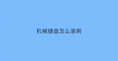 机械键盘怎么装啊(机械键盘怎么装啊视频)