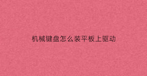 “机械键盘怎么装平板上驱动(机械键盘怎么装平板上驱动程序)