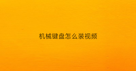 “机械键盘怎么装视频(机械键盘怎么装视频教学)