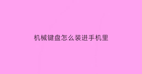 机械键盘怎么装进手机里(机械键盘怎么安装到到电脑上)