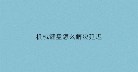 “机械键盘怎么解决延迟(机械键盘延迟怎么调)