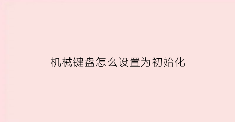 “机械键盘怎么设置为初始化(机械键盘怎么设置为初始化状态)