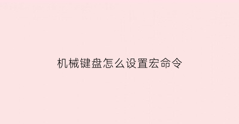 “机械键盘怎么设置宏命令(机械键盘怎么设置宏命令快捷键)