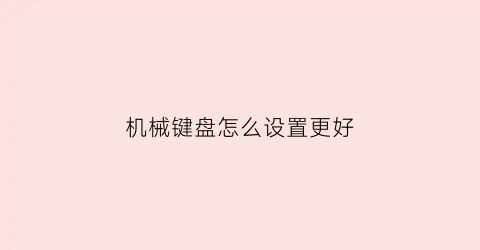 “机械键盘怎么设置更好(机械键盘如何设置)