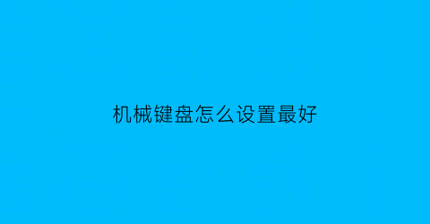 “机械键盘怎么设置最好(机械键盘怎样设置)