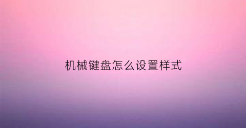 “机械键盘怎么设置样式(机械键盘设置)