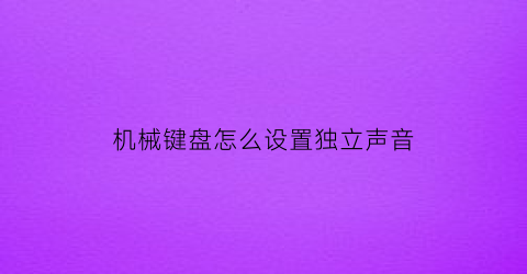 “机械键盘怎么设置独立声音(机械键盘怎样设置)