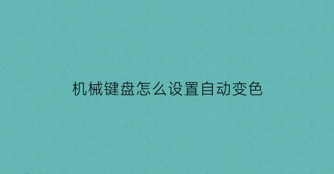 “机械键盘怎么设置自动变色(机械键盘怎么设置自动变色的)