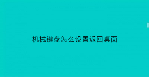 “机械键盘怎么设置返回桌面(机械键盘怎么调出来)