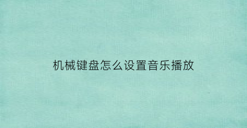 “机械键盘怎么设置音乐播放(机械键盘音乐律动设置)