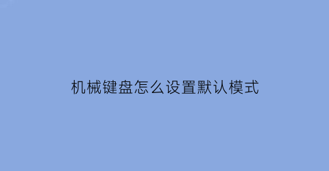 机械键盘怎么设置默认模式(机械键盘怎么改建)