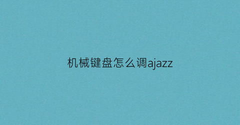 “机械键盘怎么调ajazz(机械键盘怎么调灯光颜色)