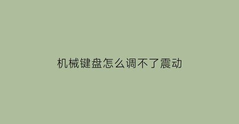 “机械键盘怎么调不了震动(机械键盘怎么调不了震动声音)