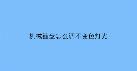 “机械键盘怎么调不变色灯光(机械键盘怎么改变亮灯方式)