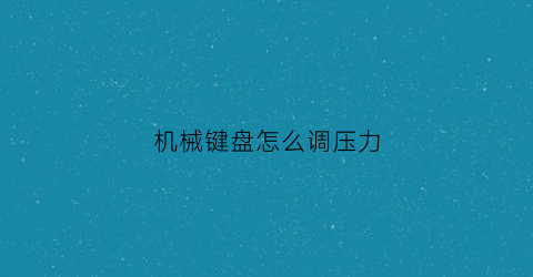 机械键盘怎么调压力(机械键盘压力克数从低到高)