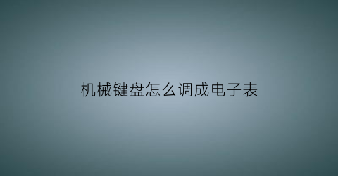 “机械键盘怎么调成电子表(机械键盘怎么调按键)