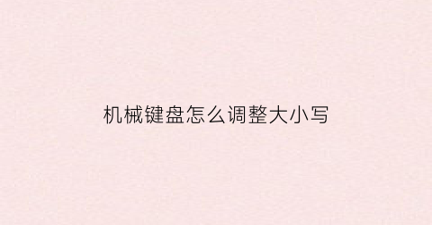 “机械键盘怎么调整大小写(机械键盘怎么调整大小写字母键)