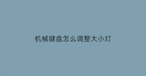 “机械键盘怎么调整大小灯(机械键盘怎么调整大小灯常亮)