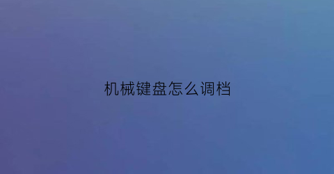 “机械键盘怎么调档(机械键盘怎么调节按键速度)