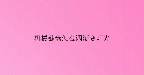 “机械键盘怎么调渐变灯光(机械键盘怎么调颜色渐变)