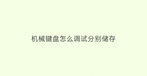 “机械键盘怎么调试分别储存(机械键盘怎么重置设置)