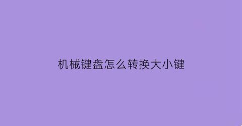 “机械键盘怎么转换大小键(机械键盘怎么改建)