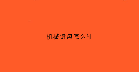 “机械键盘怎么轴(机械键盘怎么轴怎么拆)