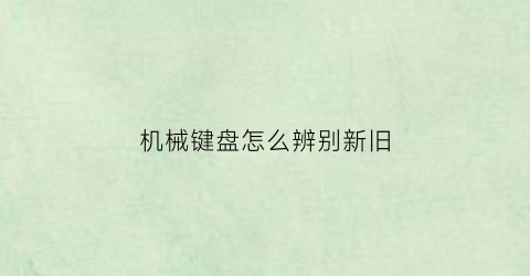 “机械键盘怎么辨别新旧(新买的机械键盘怎么检查)