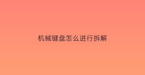 “机械键盘怎么进行拆解(机械键盘怎么进行拆解图解)