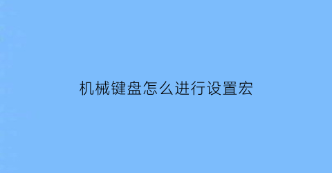 机械键盘怎么进行设置宏(机械键盘设置按键宏)