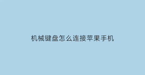 “机械键盘怎么连接苹果手机(机械键盘能连接手机吗)