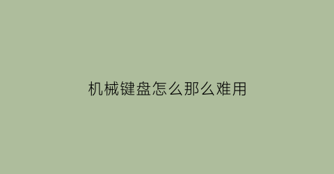 “机械键盘怎么那么难用(机械键盘为什么那么容易坏)