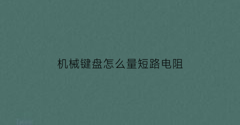 “机械键盘怎么量短路电阻(机械键盘怎么量短路电阻值)