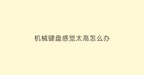 “机械键盘感觉太高怎么办(机械键盘感觉太高怎么办啊)