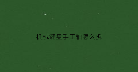 “机械键盘手工轴怎么拆(机械键盘轴拆解)