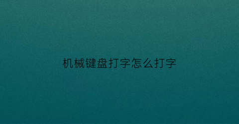 “机械键盘打字怎么打字(机械键盘操作)