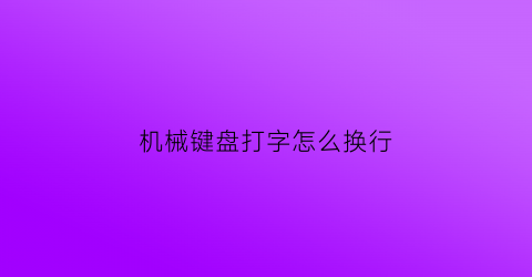 “机械键盘打字怎么换行(机械键盘打字怎么换行了)