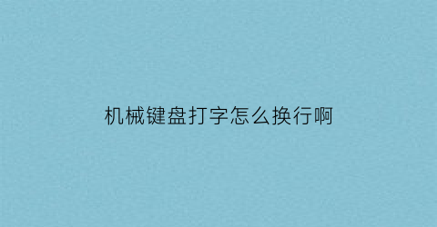 “机械键盘打字怎么换行啊(机械键盘怎么打字快)