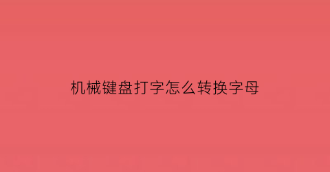 “机械键盘打字怎么转换字母(机械键盘怎么打字快)