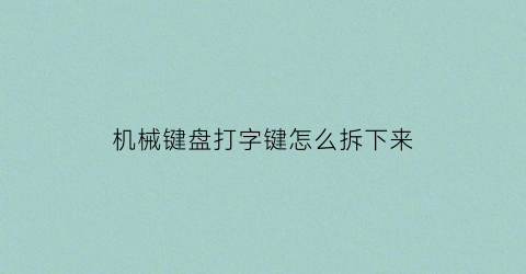 “机械键盘打字键怎么拆下来(机械键盘怎么完全拆开)