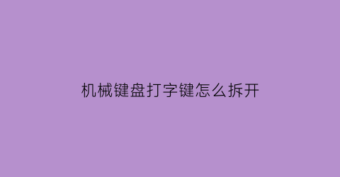 机械键盘打字键怎么拆开(机械键盘按键怎么拆)